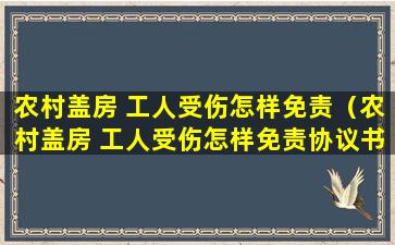 农村盖房 工人受伤怎样免责（农村盖房 工人受伤怎样免责协议书）